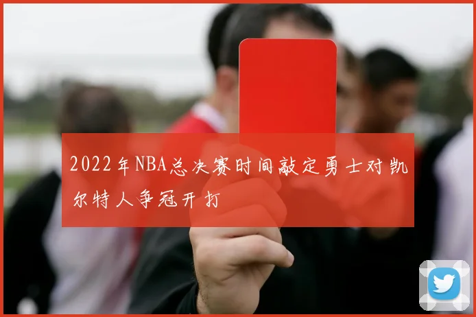 2022年NBA总决赛时间敲定勇士对凯尔特人争冠开打