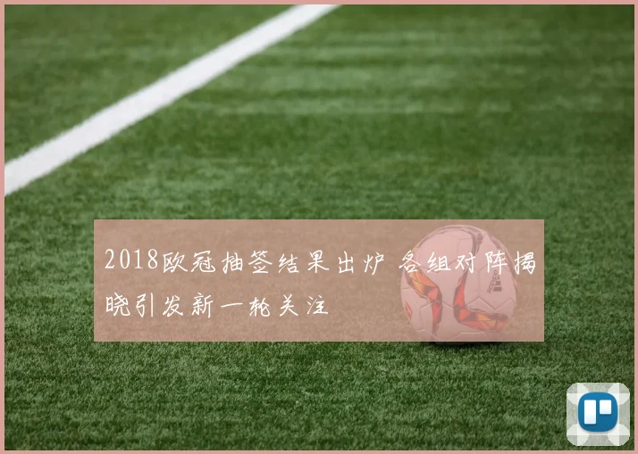 2018欧冠抽签结果出炉 各组对阵揭晓引发新一轮关注