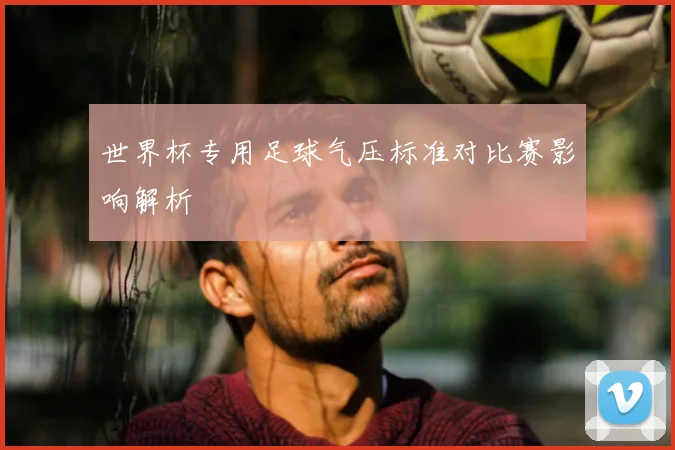 世界杯专用足球气压标准对比赛影响解析