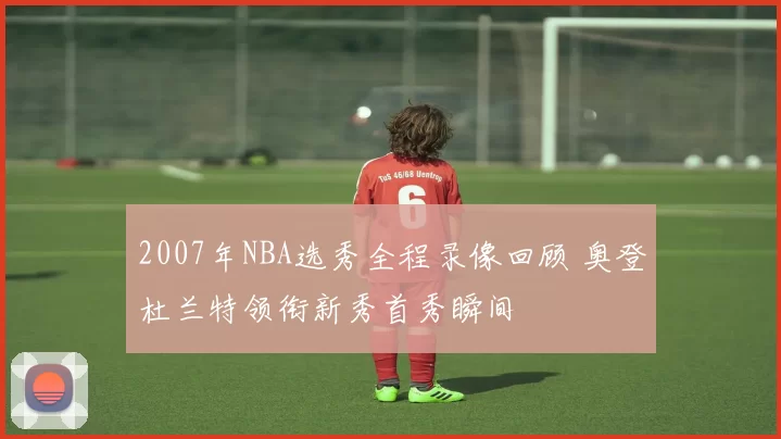 2007年NBA选秀全程录像回顾 奥登杜兰特领衔新秀首秀瞬间