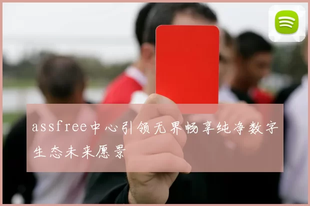 assfree中心引领无界畅享纯净数字生态未来愿景