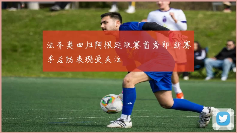 法齐奥回归阿根廷联赛首秀即 新赛季后防表现受关注