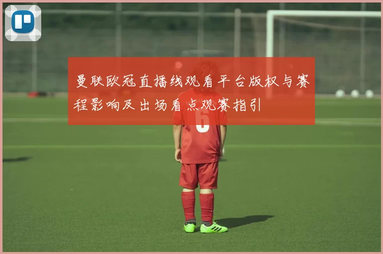 曼联欧冠直播线观看平台版权与赛程影响及出场看点观赛指引