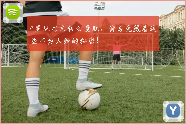 c罗从尤文转会曼联，背后竟藏着这些不为人知的秘密！