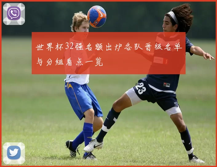 世界杯32强名额出炉各队晋级名单与分组看点一览