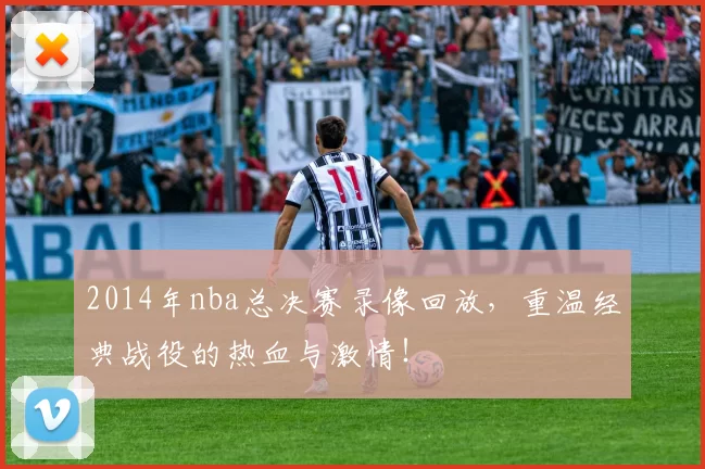 2014年nba总决赛录像回放,重温经典战役的热血与激情!