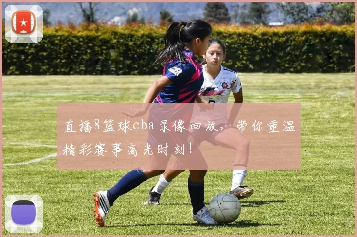 直播8篮球cba录像回放，带你重温精彩赛事高光时刻！