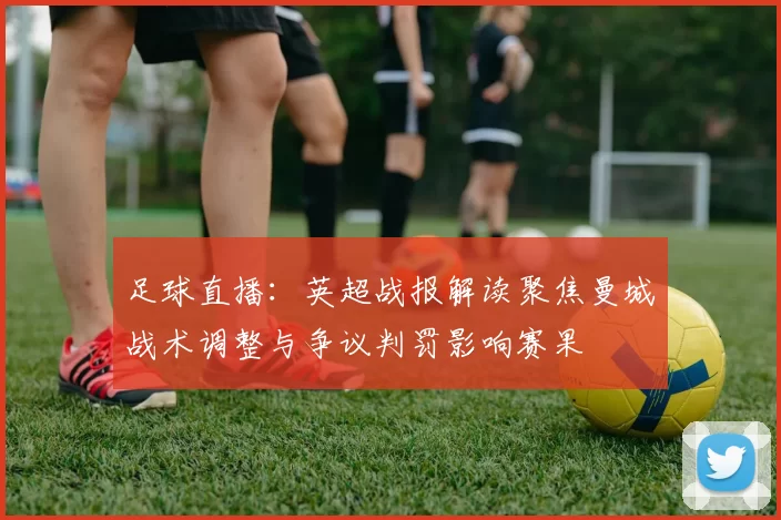 足球直播:英超战报解读聚焦曼城战术调整与争议判罚影响赛果
