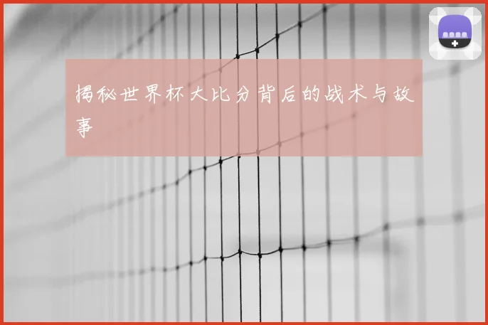 揭秘世界杯大比分背后的战术与故事
