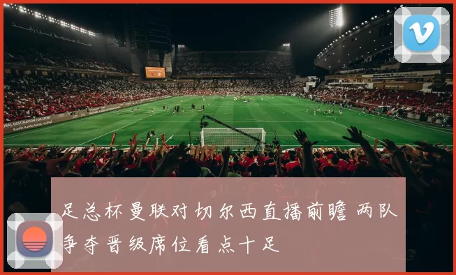 足总杯曼联对切尔西直播前瞻 两队争夺晋级席位看点十足