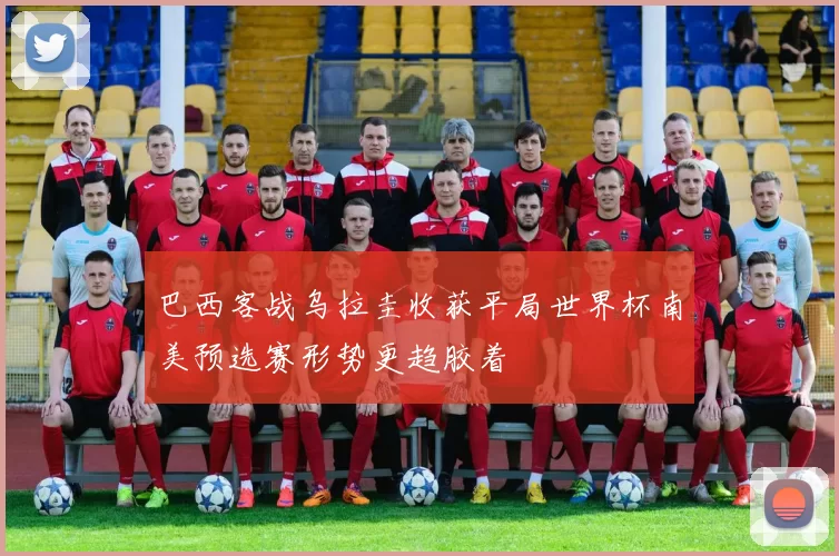 巴西客战乌拉圭收获平局世界杯南美预选赛形势更趋胶着