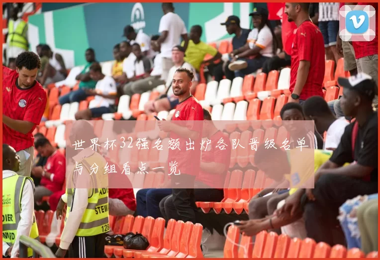 世界杯32强名额出炉各队晋级名单与分组看点一览