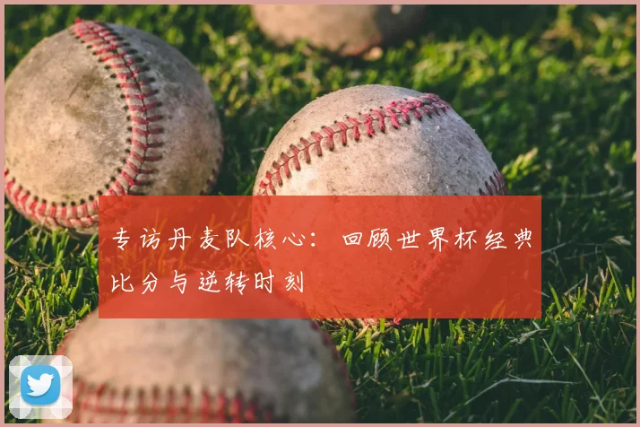 专访丹麦队核心:回顾世界杯经典比分与逆转时刻