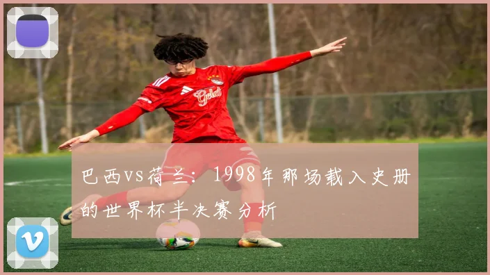 巴西vs荷兰：1998年那场载入史册的世界杯半决赛分析