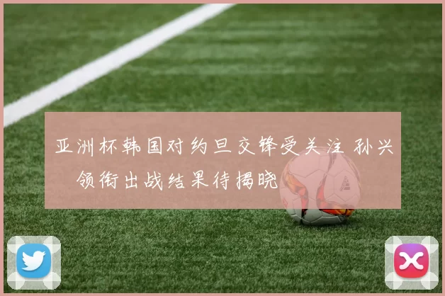 亚洲杯韩国对约旦交锋受关注 孙兴慜领衔出战结果待揭晓