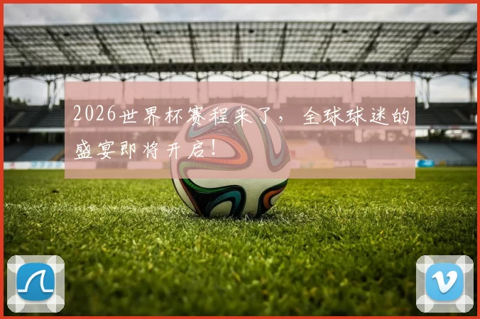 2026世界杯赛程来了，全球球迷的盛宴即将开启！
