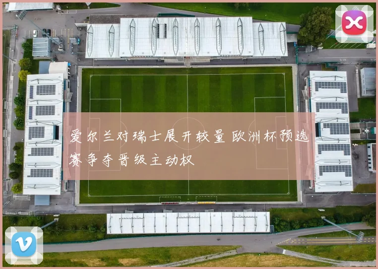 爱尔兰对瑞士展开较量 欧洲杯预选赛争夺晋级主动权