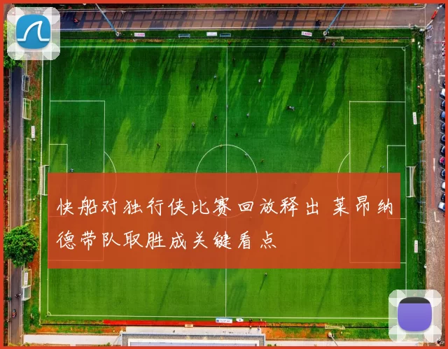 快船对独行侠比赛回放释出 莱昂纳德带队取胜成关键看点