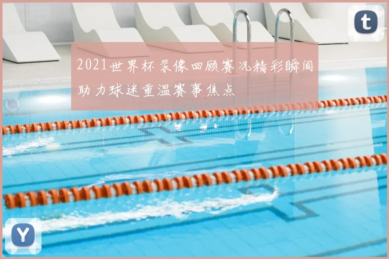 2021世界杯录像回顾赛况精彩瞬间助力球迷重温赛事焦点