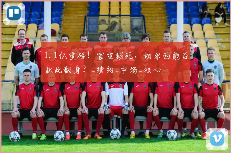 1.1亿重磅！官宣锁死，切尔西能否就此翻身？_续约_中场_核心