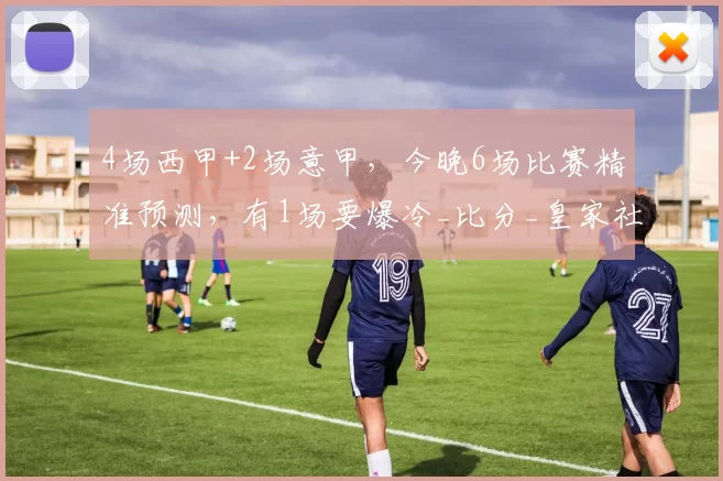 4场西甲+2场意甲，今晚6场比赛精准预测，有1场要爆冷_比分_皇家社会_本赛季