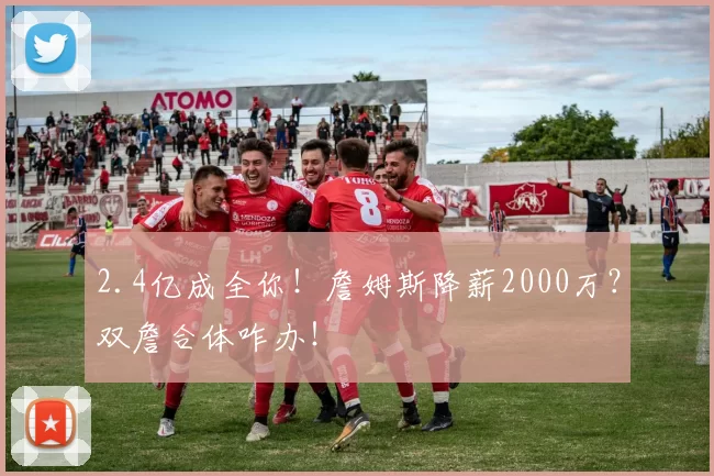 2.4亿成全你！詹姆斯降薪2000万？双詹合体咋办！