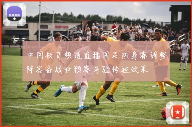 中国教育频道直播国足热身赛调整阵容备战世预赛考验传控效果