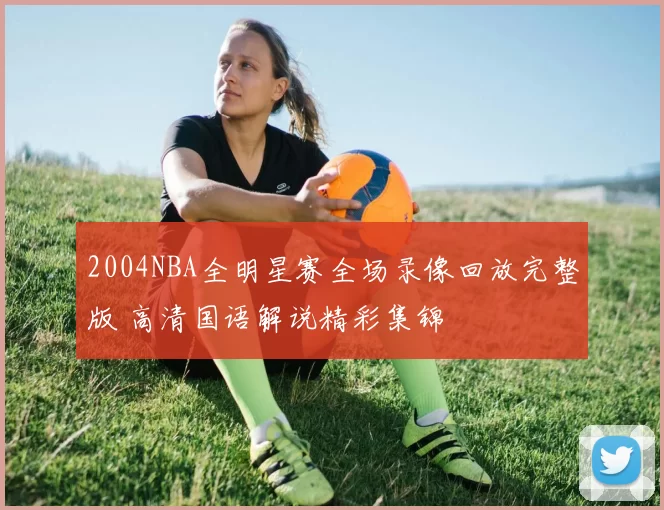 2004NBA全明星赛全场录像回放完整版 高清国语解说精彩集锦