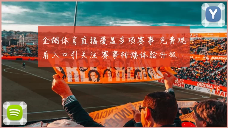 企鹅体育直播覆盖多项赛事 免费观看入口引关注 赛事转播体验升级
