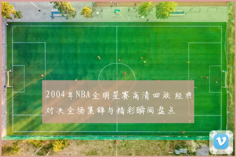 2004年NBA全明星赛高清回放 经典对决全场集锦与精彩瞬间盘点