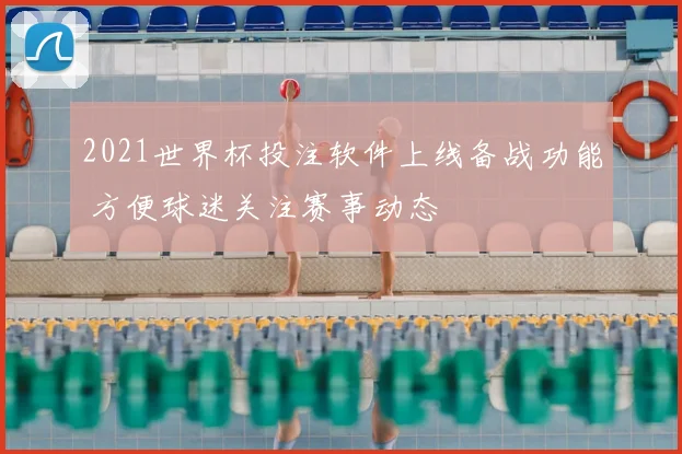 2021世界杯投注软件上线备战功能 方便球迷关注赛事动态
