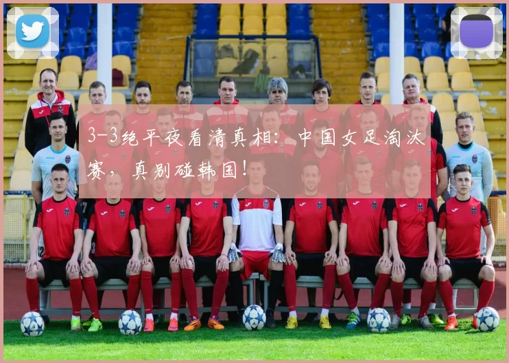3-3绝平夜看清真相：中国女足淘汰赛，真别碰韩国！