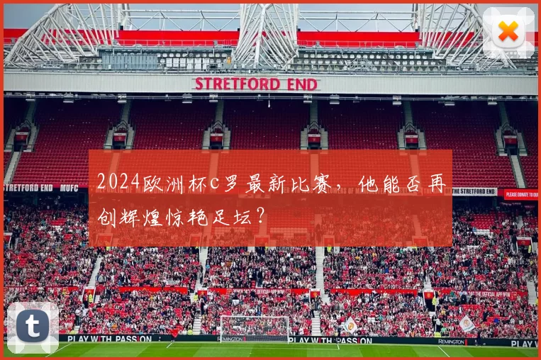 2024欧洲杯c罗最新比赛，他能否再创辉煌惊艳足坛？