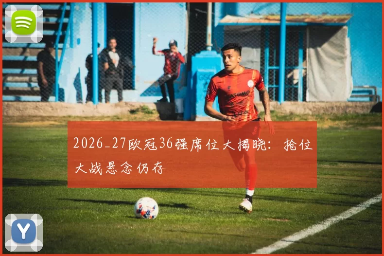 2026_27欧冠36强席位大揭晓:抢位大战悬念仍存
