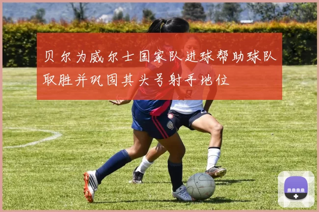 贝尔为威尔士国家队进球帮助球队取胜并巩固其头号射手地位