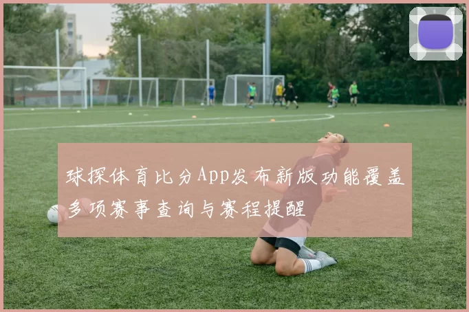 球探体育比分App发布新版功能覆盖多项赛事查询与赛程提醒
