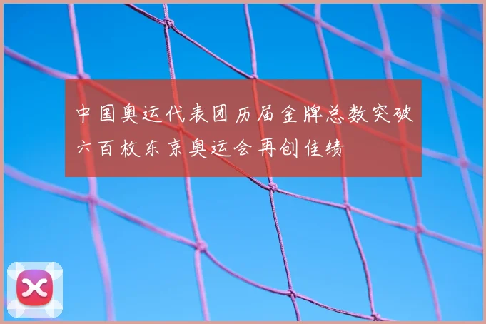 中国奥运代表团历届金牌总数突破六百枚东京奥运会再创佳绩