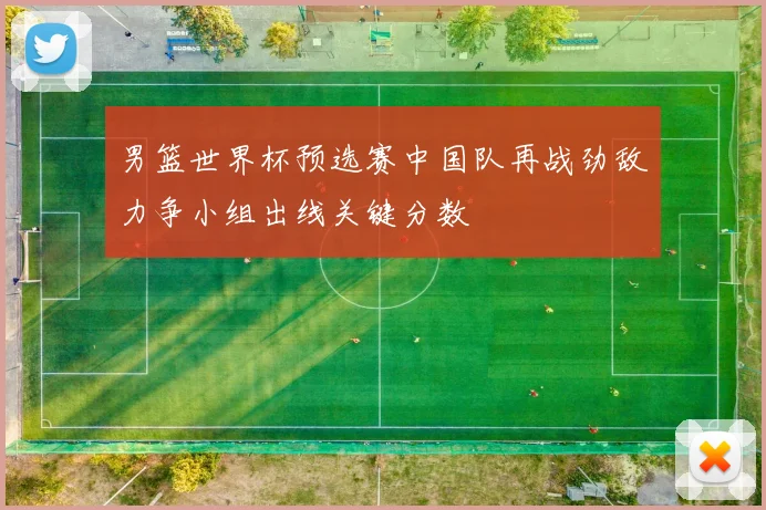 男篮世界杯预选赛中国队再战劲敌力争小组出线关键分数
