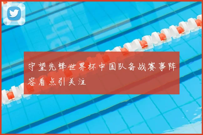 守望先锋世界杯中国队备战赛事阵容看点引关注