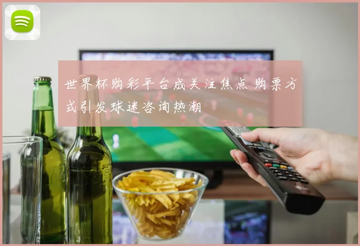 世界杯购彩平台成关注焦点 购票方式引发球迷咨询热潮