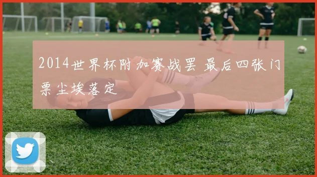 2014世界杯附加赛战罢 最后四张门票尘埃落定