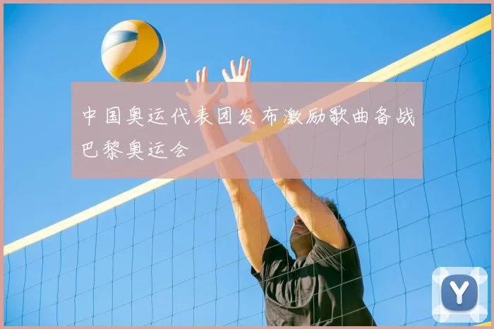 中国奥运代表团发布激励歌曲备战巴黎奥运会