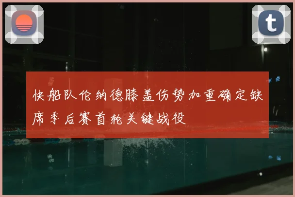 快船队伦纳德膝盖伤势加重确定缺席季后赛首轮关键战役
