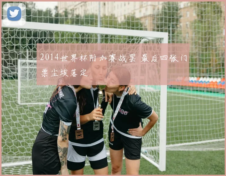 2014世界杯附加赛战罢 最后四张门票尘埃落定