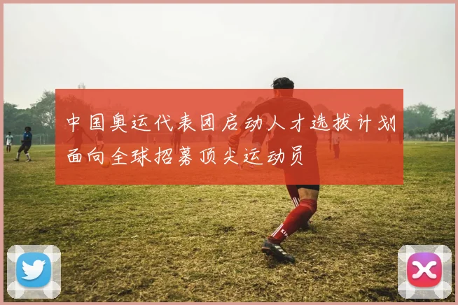 中国奥运代表团启动人才选拔计划面向全球招募顶尖运动员