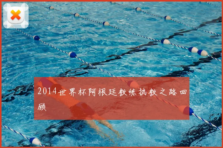 2014世界杯阿根廷教练执教之路回顾