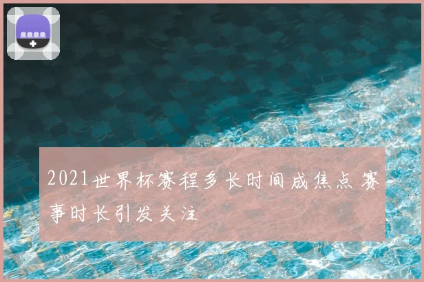 2021世界杯赛程多长时间成焦点 赛事时长引发关注