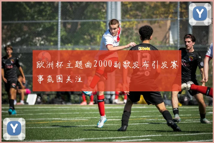 欧洲杯主题曲2000副歌发布引发赛事氛围关注