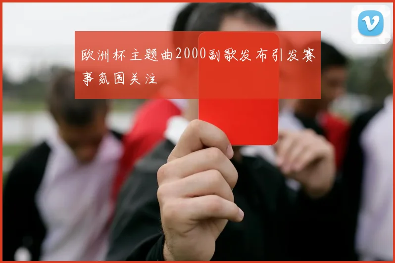 欧洲杯主题曲2000副歌发布引发赛事氛围关注