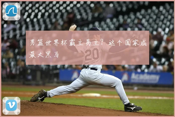 男篮世界杯霸主易主?这个国家成最大黑马